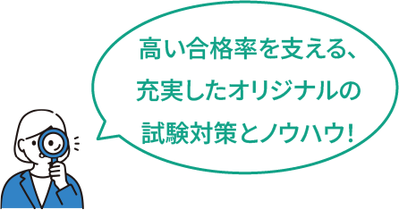 高い合格率を支える、充実したオリジナルの試験対策とノウハウ！