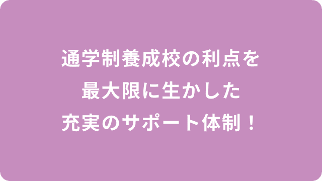 通学制養成校の利点を最大限に生かした充実のサポート体制！