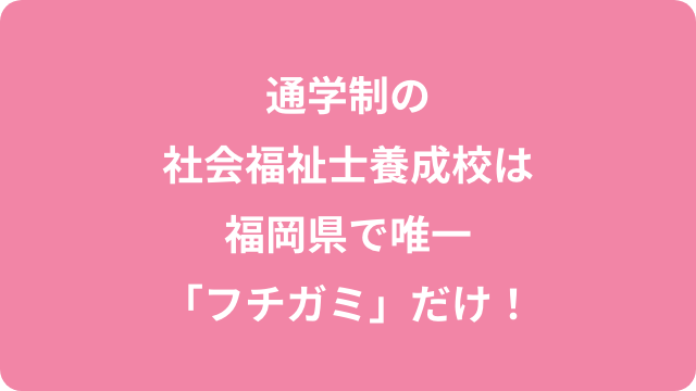 通学制の社会福祉士養成校は福岡県で唯一「フチガミ」だけ！